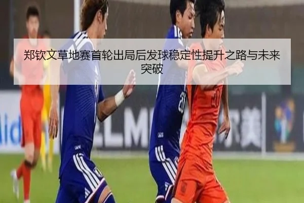 郑钦文草地赛首轮出局后发球稳定性提升之路与未来突破