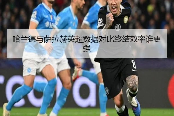 哈兰德与萨拉赫英超数据对比终结效率谁更强
